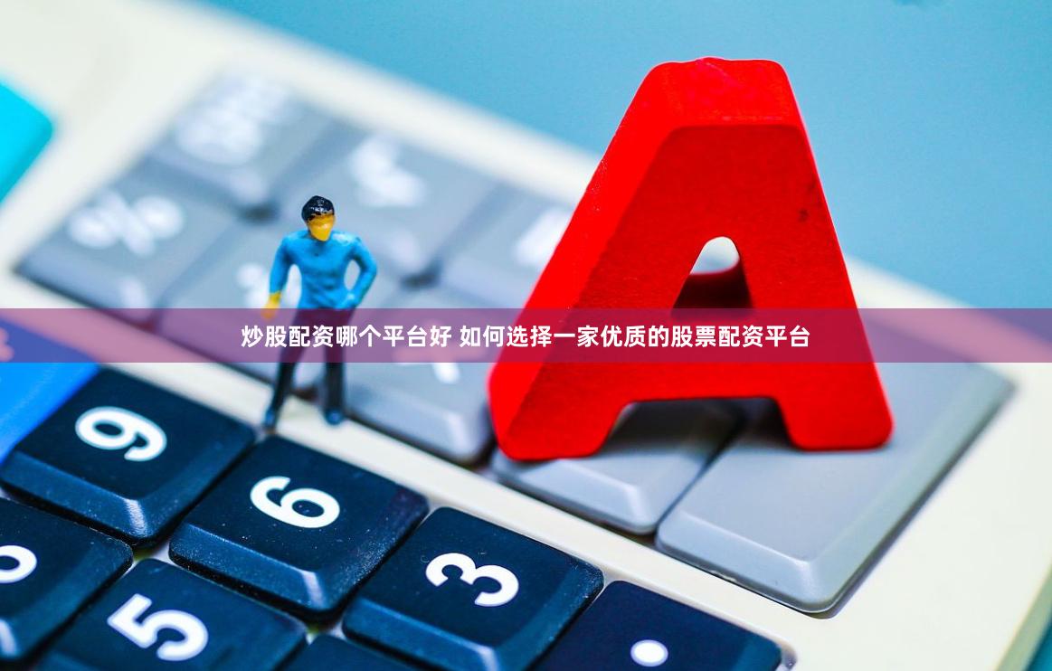 炒股配资哪个平台好 如何选择一家优质的股票配资平台
