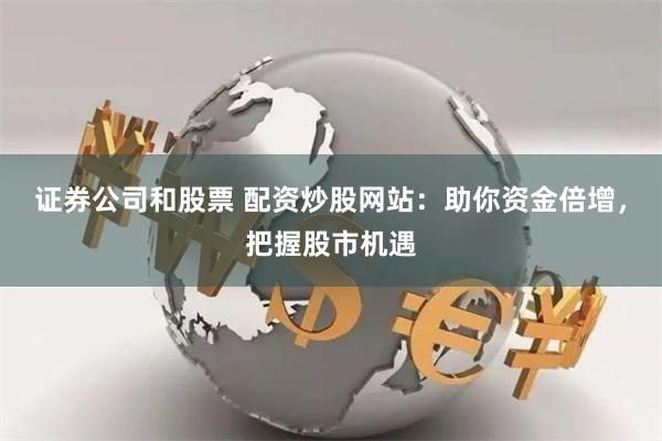 证券公司和股票 配资炒股网站：助你资金倍增，把握股市机遇