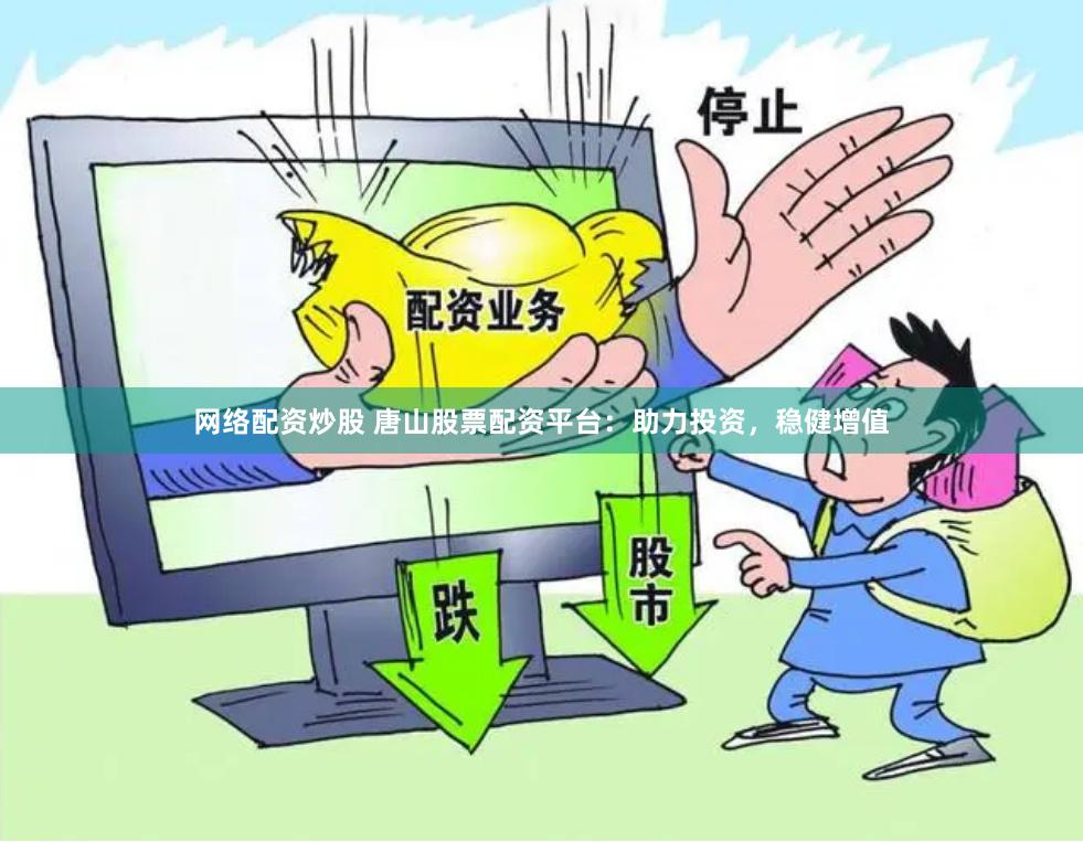 网络配资炒股 唐山股票配资平台：助力投资，稳健增值