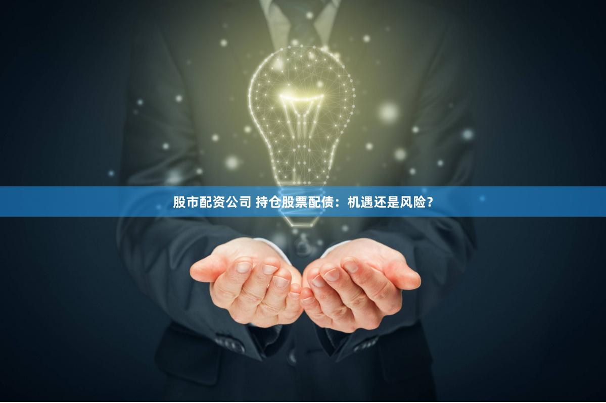 股市配资公司 持仓股票配债：机遇还是风险？