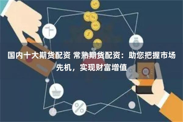 国内十大期货配资 常熟期货配资：助您把握市场先机，实现财富增值