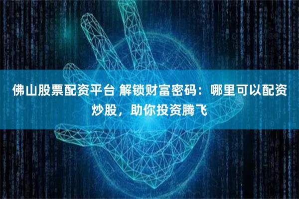 佛山股票配资平台 解锁财富密码：哪里可以配资炒股，助你投资腾飞