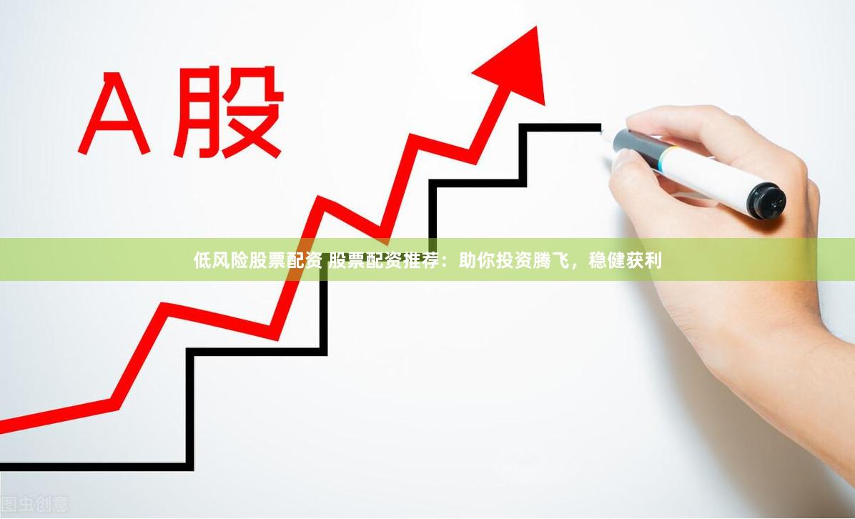 低风险股票配资 股票配资推荐：助你投资腾飞，稳健获利