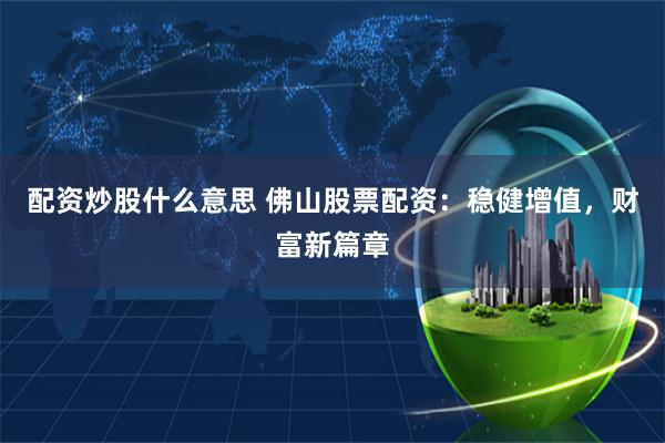 配资炒股什么意思 佛山股票配资：稳健增值，财富新篇章