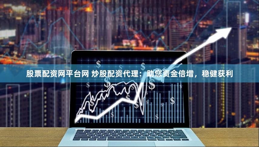 股票配资网平台网 炒股配资代理：助您资金倍增，稳健获利