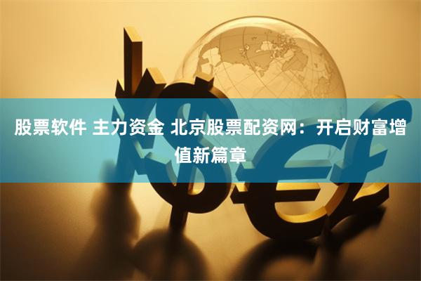 股票软件 主力资金 北京股票配资网：开启财富增值新篇章