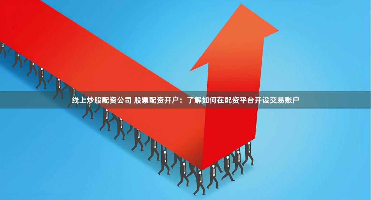 线上炒股配资公司 股票配资开户：了解如何在配资平台开设交易账户