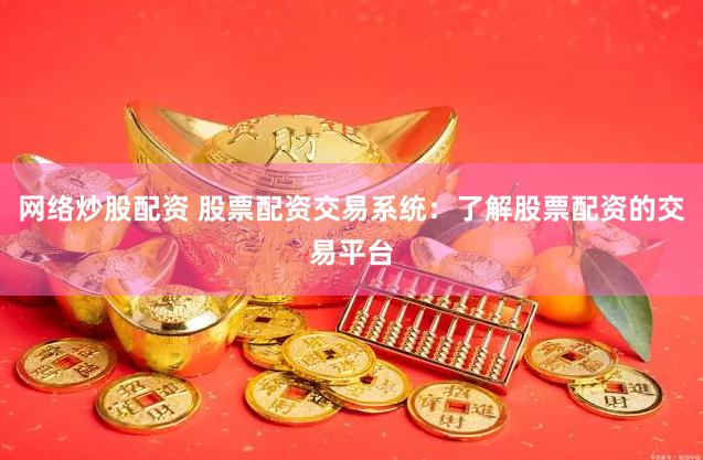 网络炒股配资 股票配资交易系统：了解股票配资的交易平台