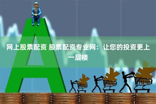 网上股票配资 股票配资专业网：让您的投资更上一层楼