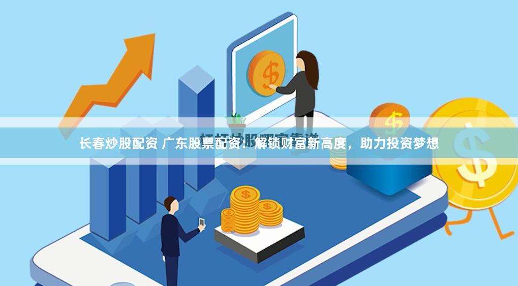 长春炒股配资 广东股票配资：解锁财富新高度，助力投资梦想