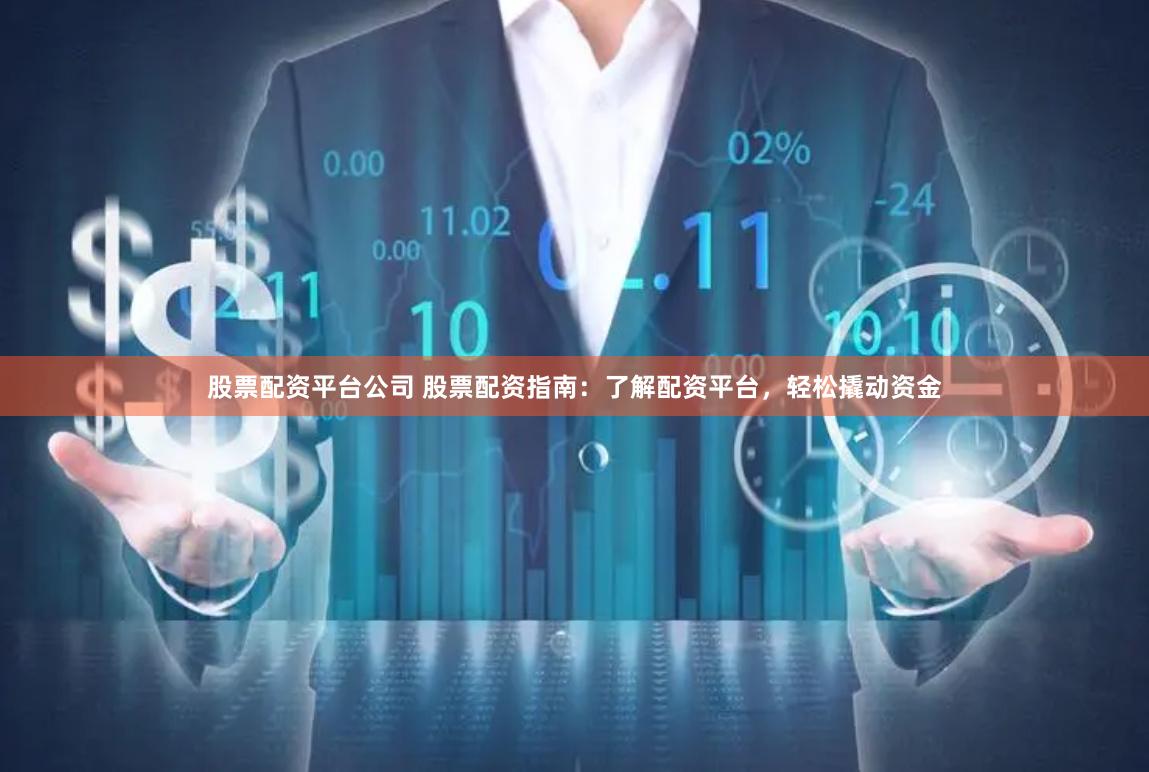 股票配资平台公司 股票配资指南：了解配资平台，轻松撬动资金