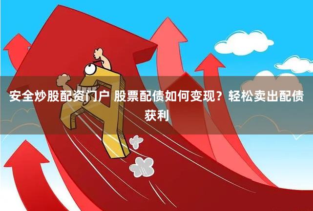 安全炒股配资门户 股票配债如何变现？轻松卖出配债获利