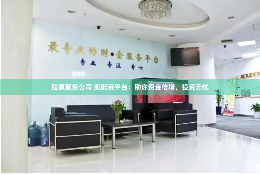 股票配资公司 股配资平台：助你资金倍增，投资无忧