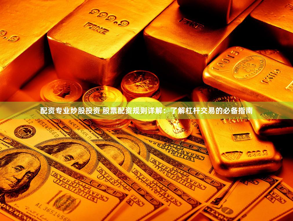 配资专业炒股投资 股票配资规则详解：了解杠杆交易的必备指南