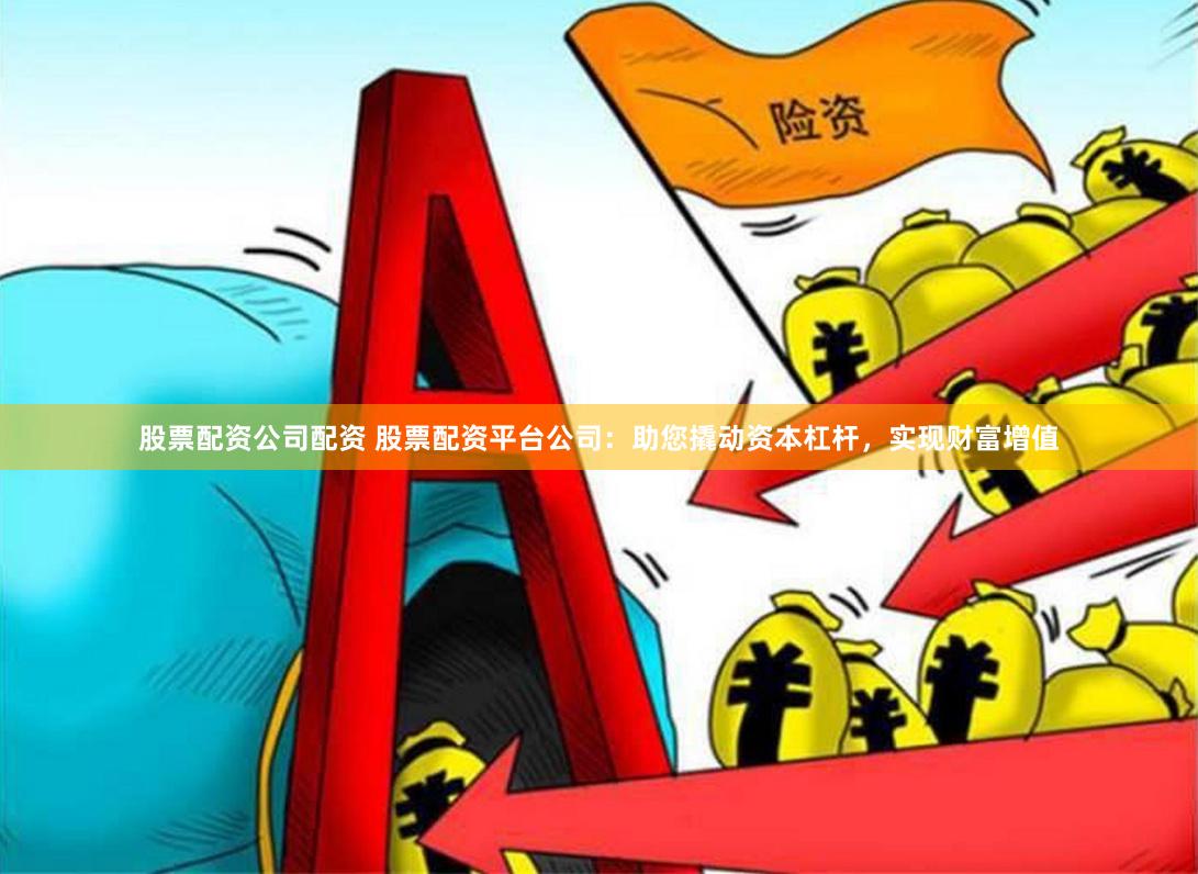 股票配资公司配资 股票配资平台公司：助您撬动资本杠杆，实现财富增值
