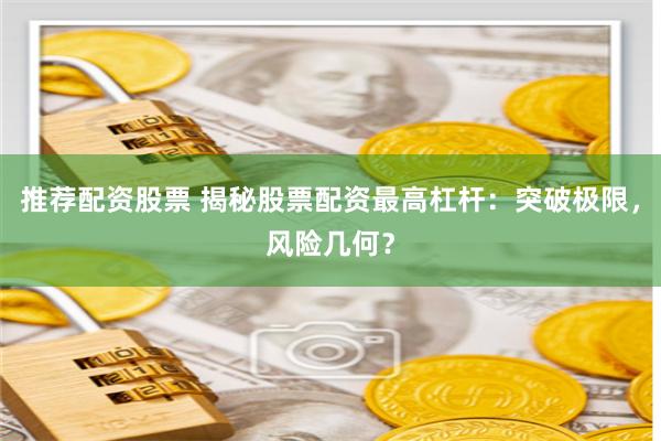 推荐配资股票 揭秘股票配资最高杠杆：突破极限，风险几何？