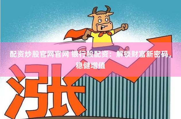 配资炒股官网官网 银行股配资：解锁财富新密码，稳健增值