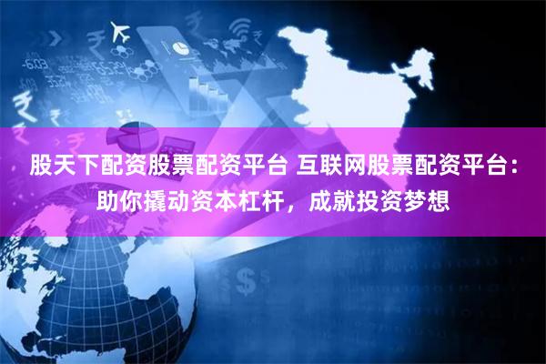 股天下配资股票配资平台 互联网股票配资平台：助你撬动资本杠杆，成就投资梦想