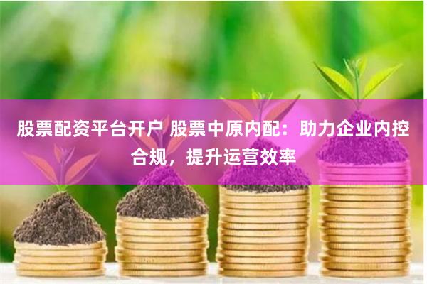 股票配资平台开户 股票中原内配：助力企业内控合规，提升运营效率