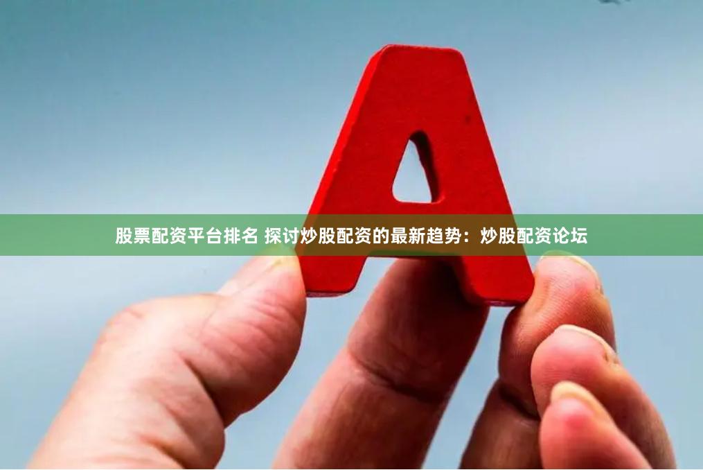 股票配资平台排名 探讨炒股配资的最新趋势：炒股配资论坛