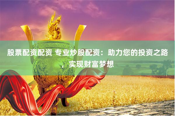股票配资配资 专业炒股配资：助力您的投资之路，实现财富梦想
