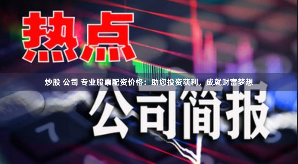 炒股 公司 专业股票配资价格：助您投资获利，成就财富梦想