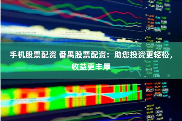 手机股票配资 番禺股票配资：助您投资更轻松，收益更丰厚