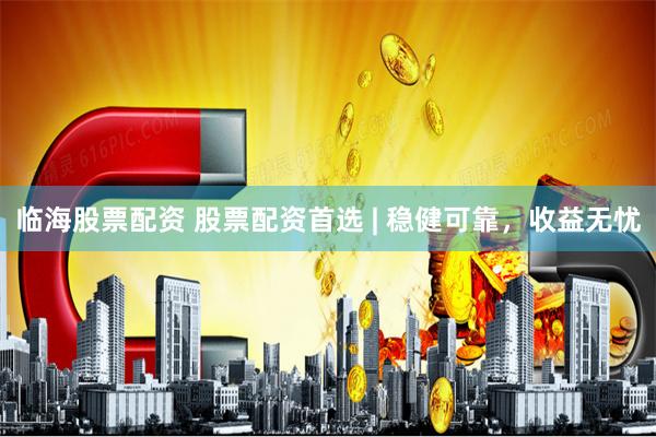 临海股票配资 股票配资首选 | 稳健可靠，收益无忧