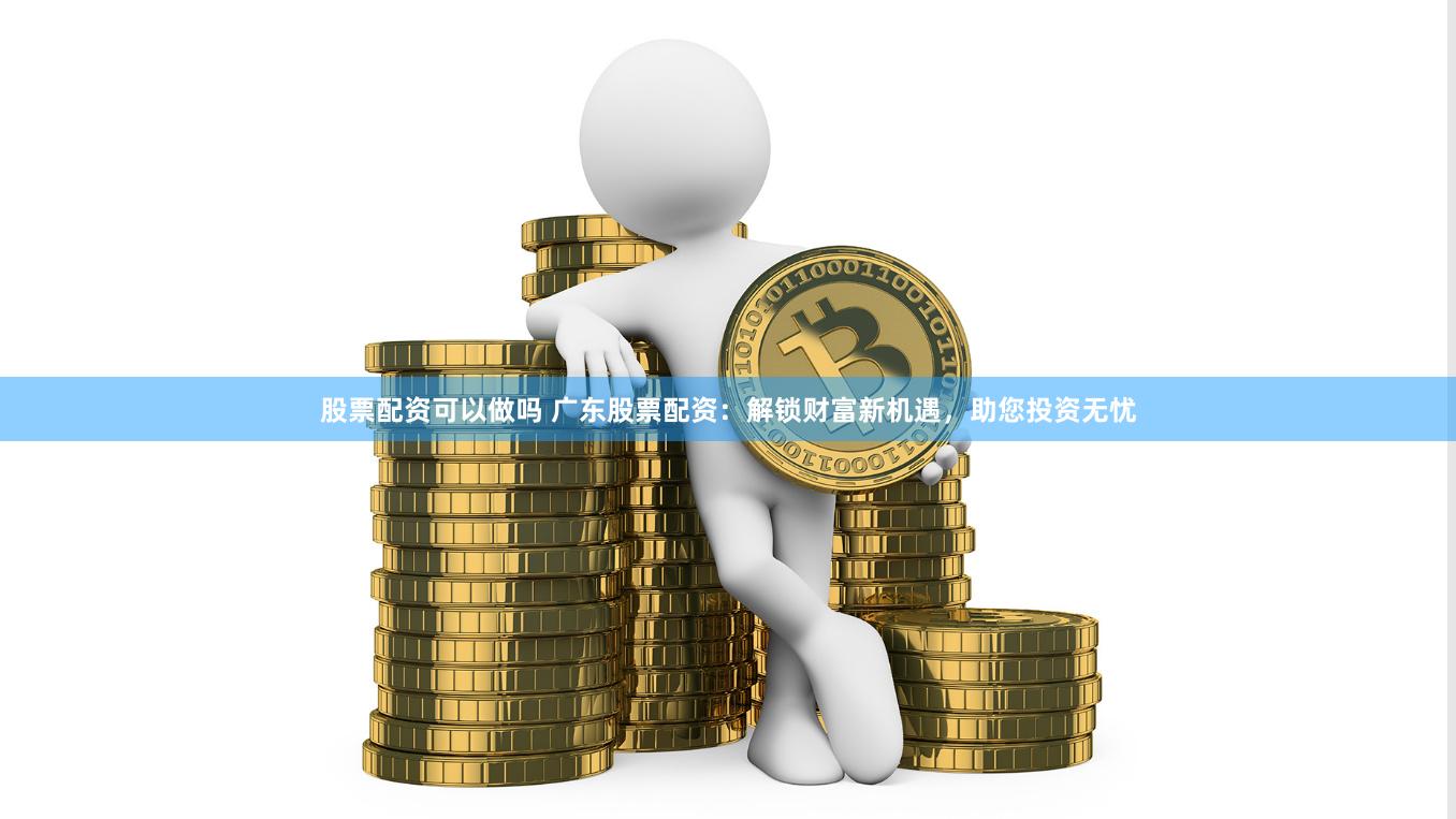 股票配资可以做吗 广东股票配资：解锁财富新机遇，助您投资无忧