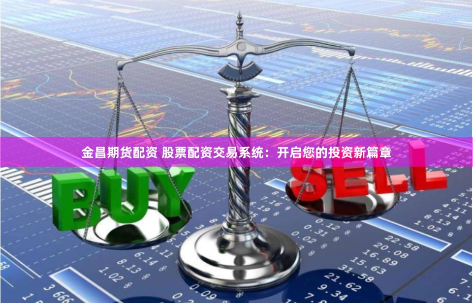 金昌期货配资 股票配资交易系统：开启您的投资新篇章