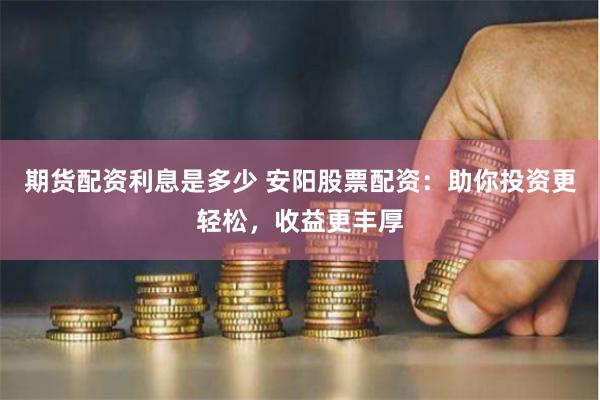 期货配资利息是多少 安阳股票配资：助你投资更轻松，收益更丰厚