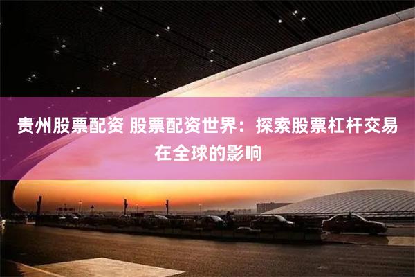 贵州股票配资 股票配资世界：探索股票杠杆交易在全球的影响