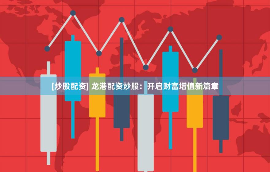 [炒股配资] 龙港配资炒股：开启财富增值新篇章