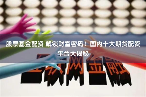股票基金配资 解锁财富密码！国内十大期货配资平台大揭秘