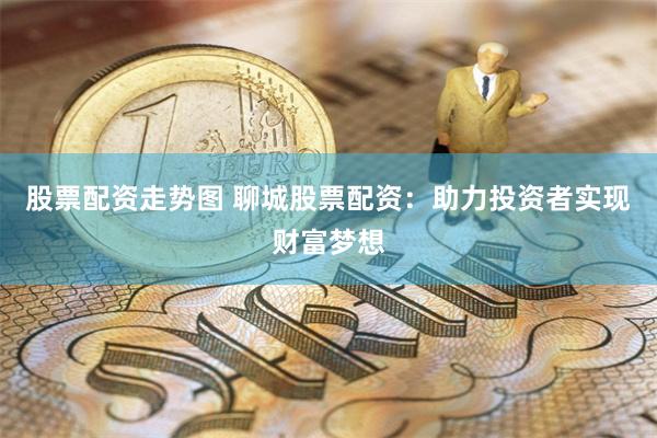 股票配资走势图 聊城股票配资：助力投资者实现财富梦想