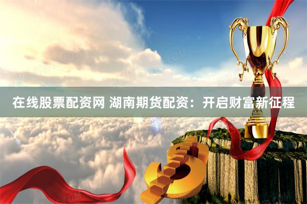 在线股票配资网 湖南期货配资：开启财富新征程