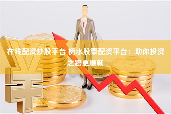 在线配资炒股平台 衡水股票配资平台：助你投资之路更顺畅