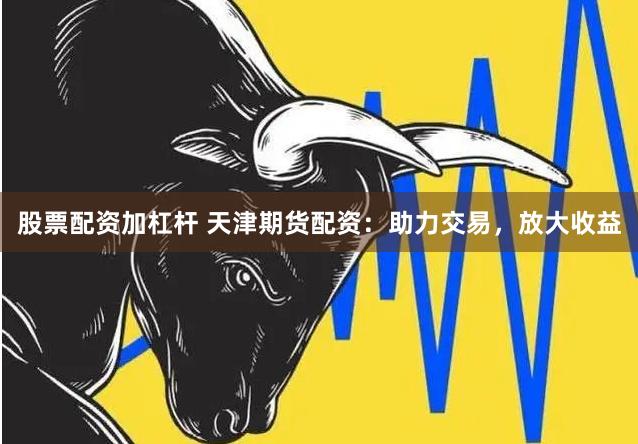 股票配资加杠杆 天津期货配资：助力交易，放大收益
