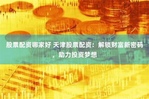 股票配资哪家好 天津股票配资：解锁财富新密码，助力投资梦想