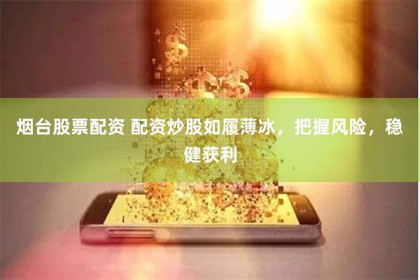 烟台股票配资 配资炒股如履薄冰，把握风险，稳健获利