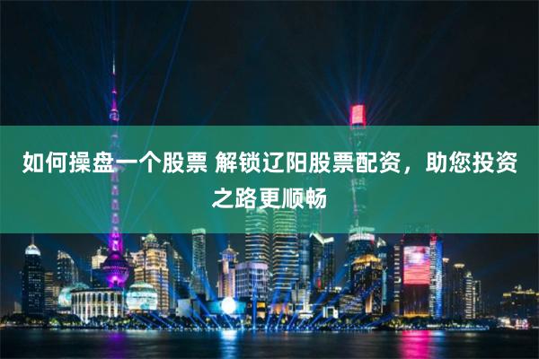 如何操盘一个股票 解锁辽阳股票配资，助您投资之路更顺畅