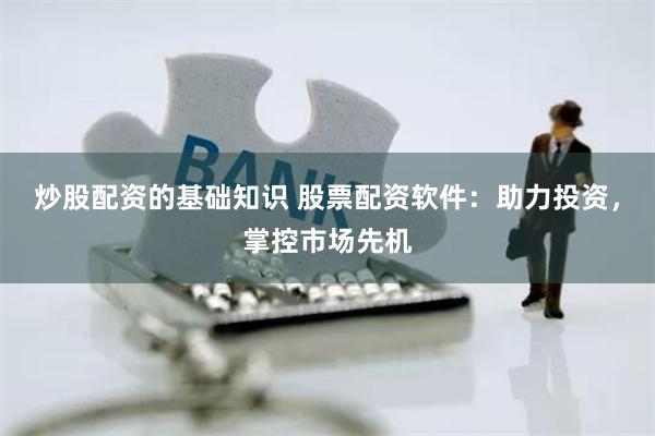 炒股配资的基础知识 股票配资软件：助力投资，掌控市场先机
