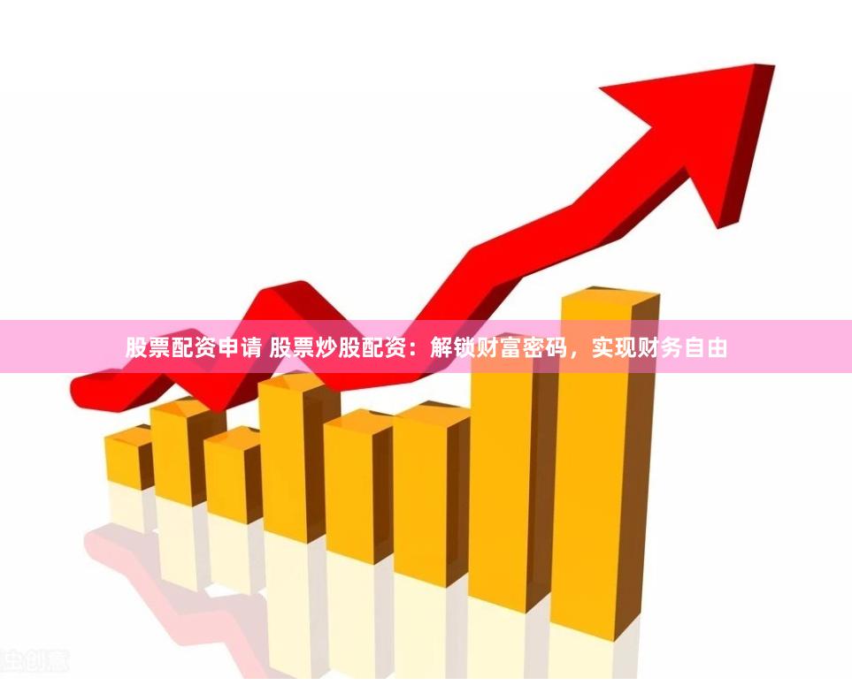 股票配资申请 股票炒股配资：解锁财富密码，实现财务自由