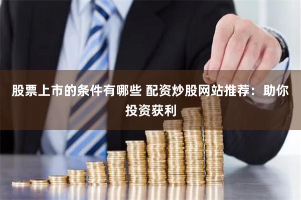 股票上市的条件有哪些 配资炒股网站推荐：助你投资获利