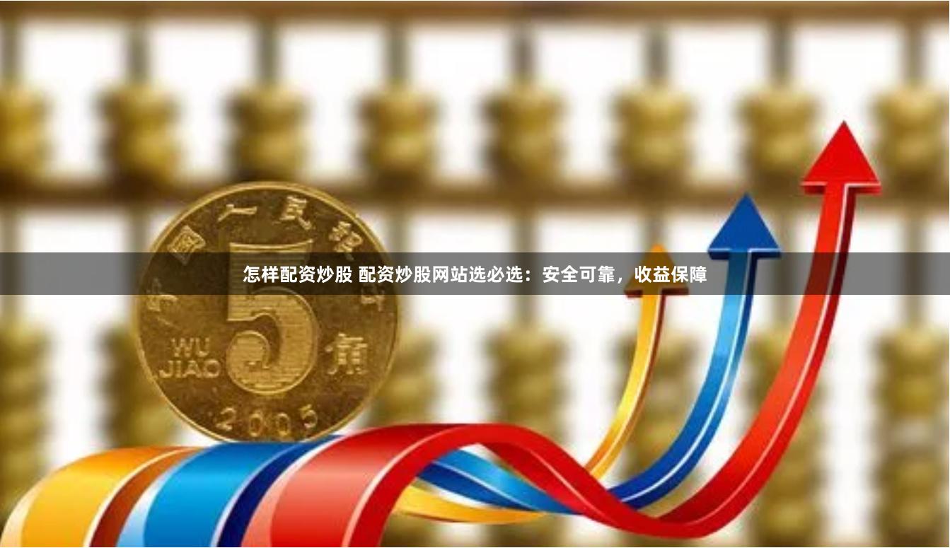 怎样配资炒股 配资炒股网站选必选：安全可靠，收益保障