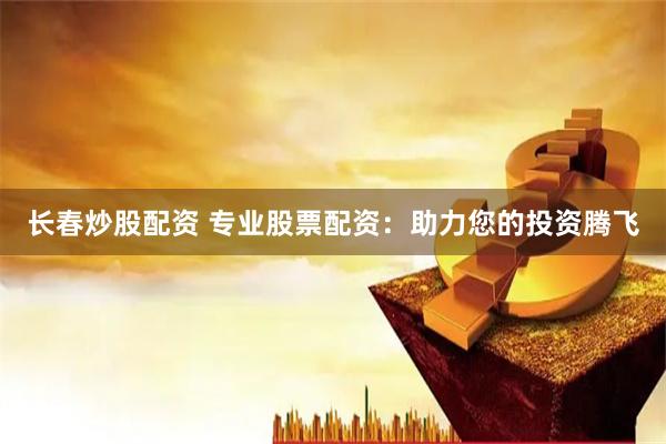 长春炒股配资 专业股票配资：助力您的投资腾飞