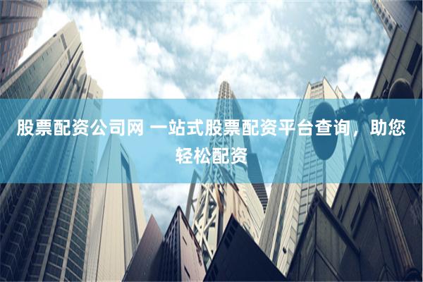 股票配资公司网 一站式股票配资平台查询，助您轻松配资