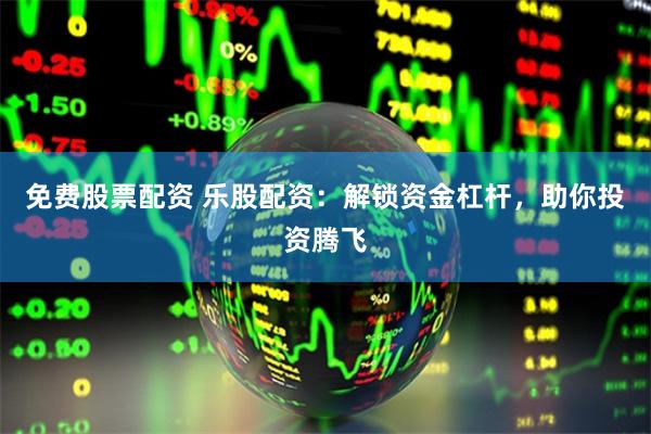 免费股票配资 乐股配资：解锁资金杠杆，助你投资腾飞