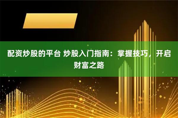 配资炒股的平台 炒股入门指南：掌握技巧，开启财富之路