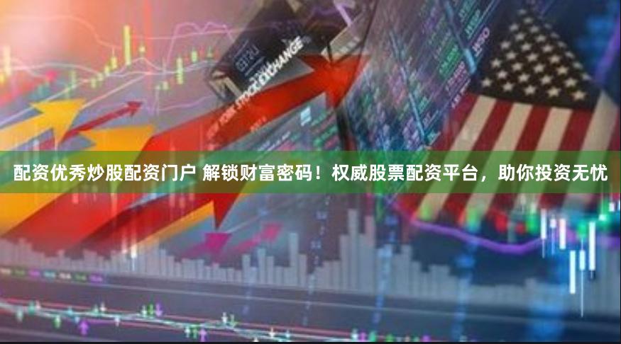 配资优秀炒股配资门户 解锁财富密码！权威股票配资平台，助你投资无忧